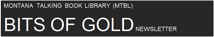 Text Box: MONTANA TALKING BOOK LIBRARY (MTBL)
BITS OF GOLD NEWSLETTER
